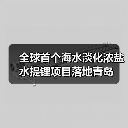 全球首个海水淡化浓盐水提锂项目落地青岛(图2) 全球首个海水淡化浓盐水提锂项目落地青岛(图2)