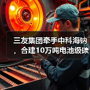 三友集团牵手中科海钠,合建10万吨电池级碳酸钠项目(图3) 三友集团牵手中科海钠,合建10万吨电池级碳酸钠项目(图3)