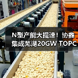 N型产能大提速！协鑫集成芜湖20GW TOPCon电池一期项目开工