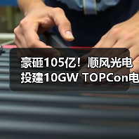 豪砸105亿！顺风光电投建10GW TOPCon电池项目