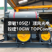 豪砸105亿！顺风光电投建10GW TOPCon电池项目（图3）