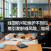 线割机K轮维护不到位易引发断线风险，如何正确操作？