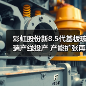 彩虹股份新8.5代基板玻璃产线投产 产能扩张再提速（图3）