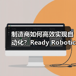 制造商如何高效实现自动化?Ready Robotics市场解决方案揭秘(图4) 制造商如何高效实现自动化?Ready Robotics市场解决方案揭秘(图4)