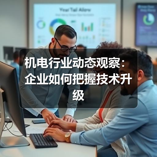 机电行业动态观察:企业如何把握技术升级与市场变化