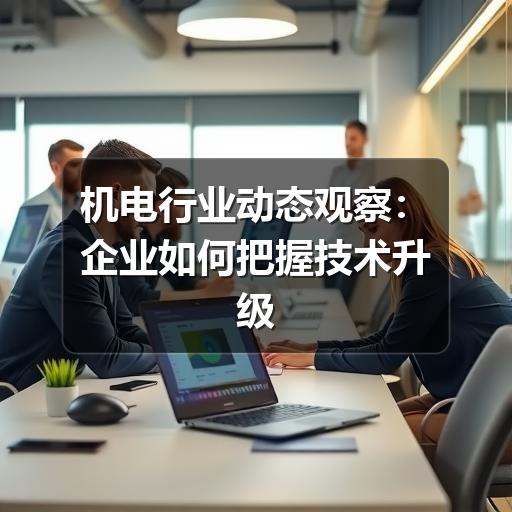 机电行业动态观察:企业如何把握技术升级与市场变化