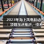 2023年海上风电新动态:项目加速推进、技术突破与政策监管全面解析(图4) 2023年海上风电新动态:项目加速推进、技术突破与政策监管全面解析(图4)