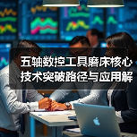 五轴数控工具磨床核心技术突破路径与应用解析(图3) 五轴数控工具磨床核心技术突破路径与应用解析(图3)