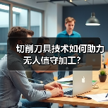 切削刀具技术如何助力无人值守加工？（图3）