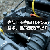 光伏巨头布局TOPCon技术，谁领跑效率提升？