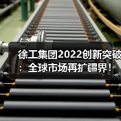 徐工集团2022创新突破：全球市场再扩疆界！（图2）
