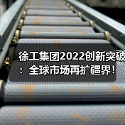 徐工集团2022创新突破：全球市场再扩疆界！
