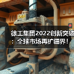 徐工集团2022创新突破：全球市场再扩疆界！（图3）