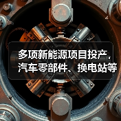 多项新能源项目投产，汽车零部件、换电站等助力产业升级