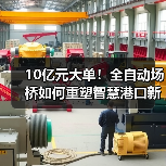 10亿元大单！全自动场桥如何重塑智慧港口新格局？