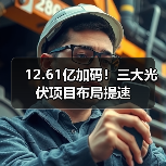 12.61亿加码！三大光伏项目布局提速