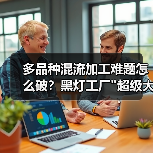 多品种混流加工难题怎么破?黑灯工厂 多品种混流加工难题怎么破?黑灯工厂