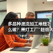 多品种混流加工难题怎么破?黑灯工厂 多品种混流加工难题怎么破?黑灯工厂