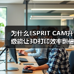 为什么ESPRIT CAM升级能让3D打印效率翻倍?(图1) 为什么ESPRIT CAM升级能让3D打印效率翻倍?(图1)