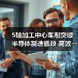 5轴加工中心车削突破半导体制造瓶颈 高效一体化新方案(图4) 5轴加工中心车削突破半导体制造瓶颈 高效一体化新方案(图4)