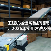 工程机械选购维护指南:2026年实用方法及常见问题解析(图3) 工程机械选购维护指南:2026年实用方法及常见问题解析(图3)