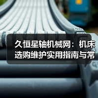 久恒星轴机械网:机床选购维护实用指南与常见问题解析(图1) 久恒星轴机械网:机床选购维护实用指南与常见问题解析(图1)