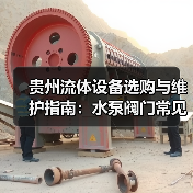 贵州流体设备选购与维护指南:水泵阀门常见问题解析