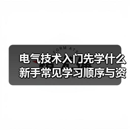 电气技术入门先学什么 新手常见学习顺序与资料清单