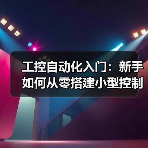 工控自动化入门：新手如何从零搭建小型控制系统
