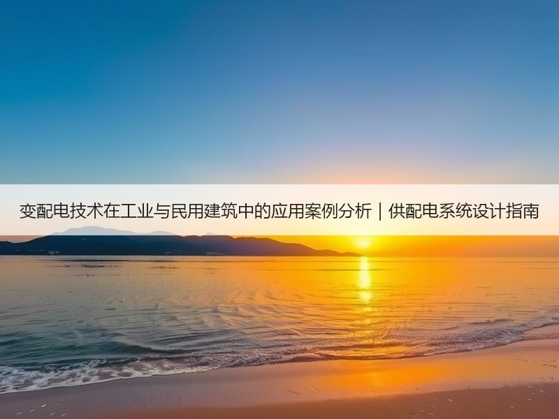 变配电技术在工业与民用建筑中的应用案例分析｜供配电系统设计指南