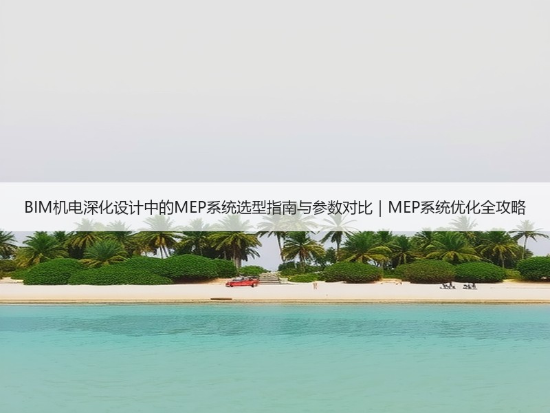BIM机电深化设计中的MEP系统选型指南与参数对比｜MEP系统优化全攻略